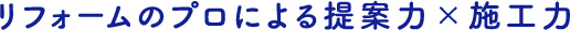 リフォームのプロによる提案力×施工力