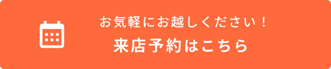 お気軽にお越しください！来店予約はこちら